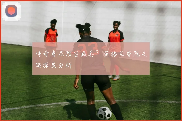 传奇鲁尼预言成真？英格兰夺冠之路深度分析