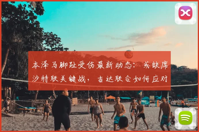 本泽马脚趾受伤最新动态：或缺席沙特联关键战，吉达联合如何应对阵容危机？