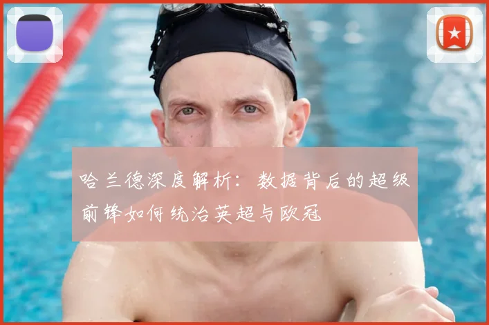 哈兰德深度解析：数据背后的超级前锋如何统治英超与欧冠