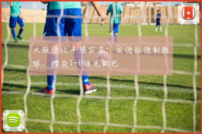 大阪德比半场实录：安德拉德制胜球，樱花1-0领先钢巴