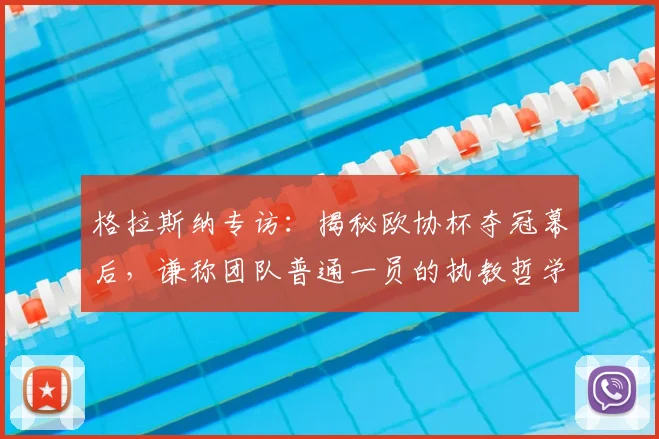 格拉斯纳专访：揭秘欧协杯夺冠幕后，谦称团队普通一员的执教哲学