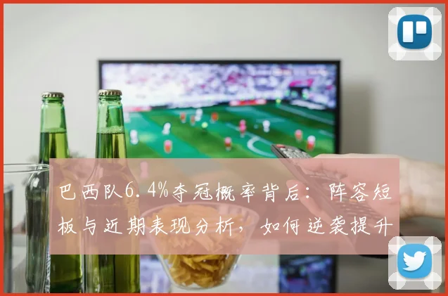 巴西队6.4%夺冠概率背后：阵容短板与近期表现分析，如何逆袭提升希望