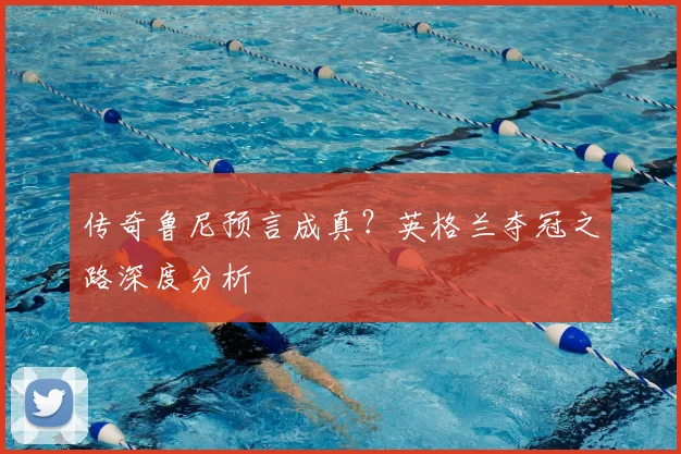 传奇鲁尼预言成真？英格兰夺冠之路深度分析