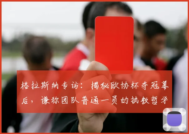 格拉斯纳专访：揭秘欧协杯夺冠幕后，谦称团队普通一员的执教哲学