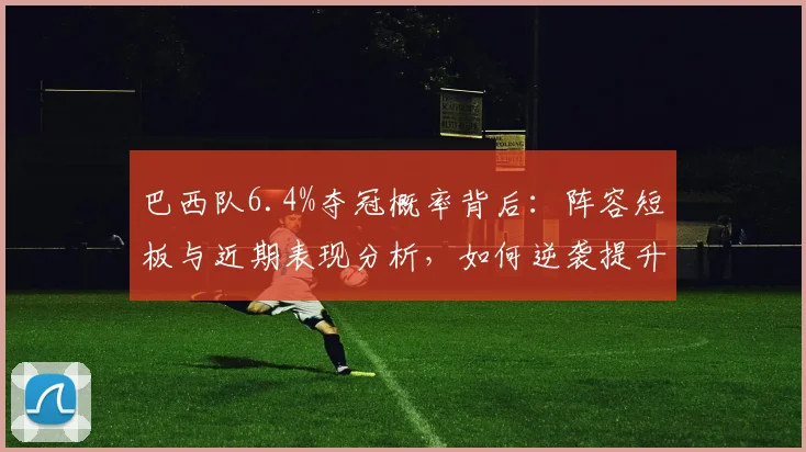 巴西队6.4%夺冠概率背后：阵容短板与近期表现分析，如何逆袭提升希望