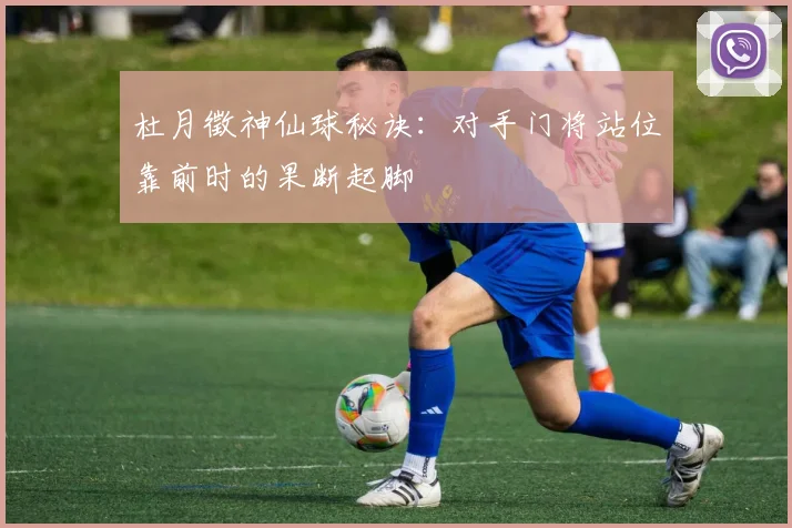 杜月徵神仙球秘诀：对手门将站位靠前时的果断起脚
