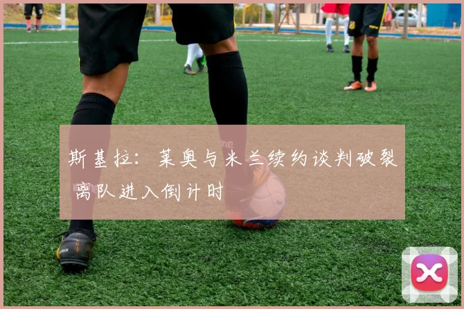 斯基拉：莱奥与米兰续约谈判破裂 离队进入倒计时