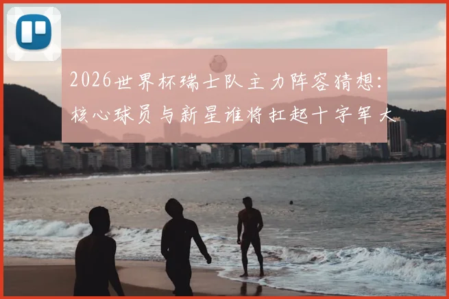 2026世界杯瑞士队主力阵容猜想：核心球员与新星谁将扛起十字军大旗？
