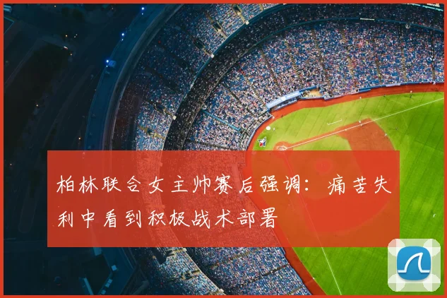 柏林联合女主帅赛后强调：痛苦失利中看到积极战术部署