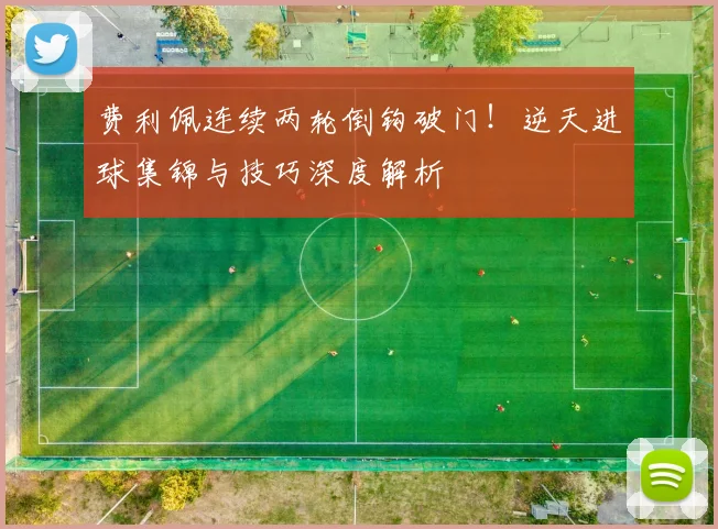 费利佩连续两轮倒钩破门！逆天进球集锦与技巧深度解析