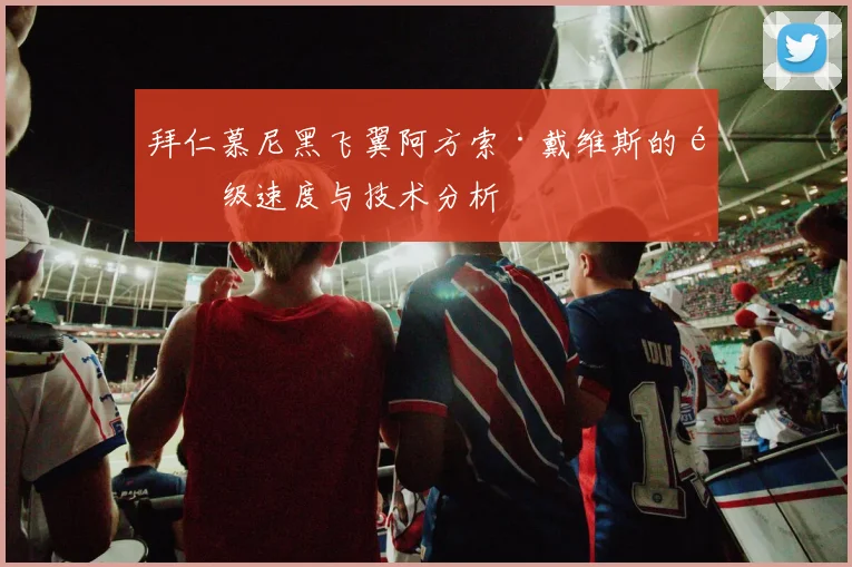 拜仁慕尼黑飞翼阿方索·戴维斯的顶级速度与技术分析