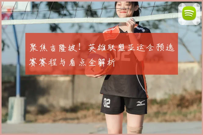 聚焦吉隆坡！英雄联盟亚运会预选赛赛程与看点全解析