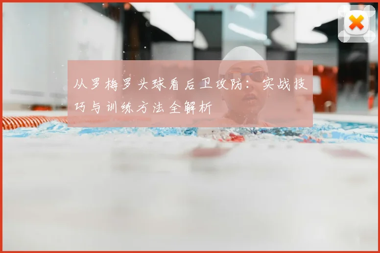 从罗梅罗头球看后卫攻防：实战技巧与训练方法全解析