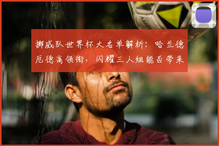 挪威队世界杯大名单解析：哈兰德厄德高领衔，闪耀三人组能否带来惊喜？