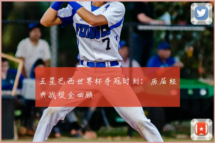 五星巴西世界杯夺冠时刻：历届经典战役全回顾