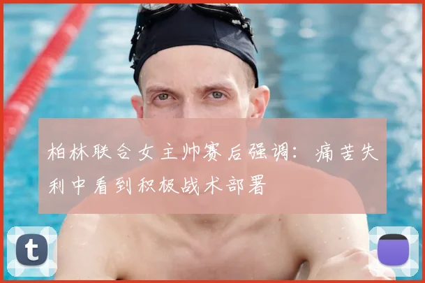 柏林联合女主帅赛后强调：痛苦失利中看到积极战术部署