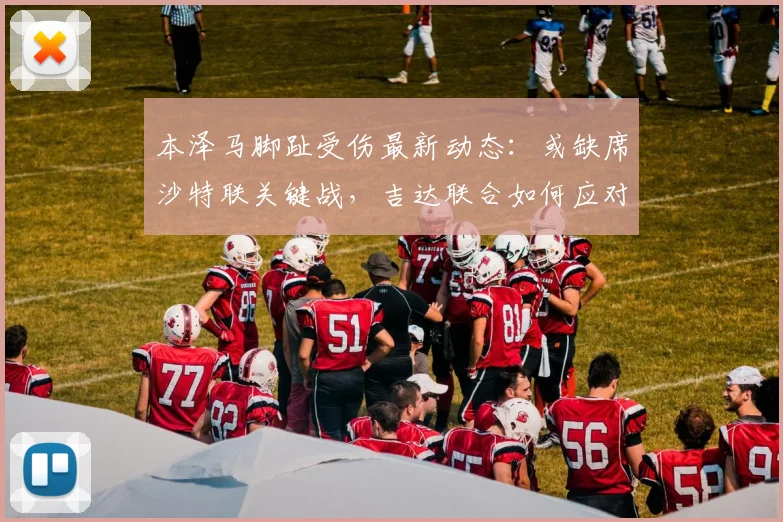 本泽马脚趾受伤最新动态：或缺席沙特联关键战，吉达联合如何应对阵容危机？