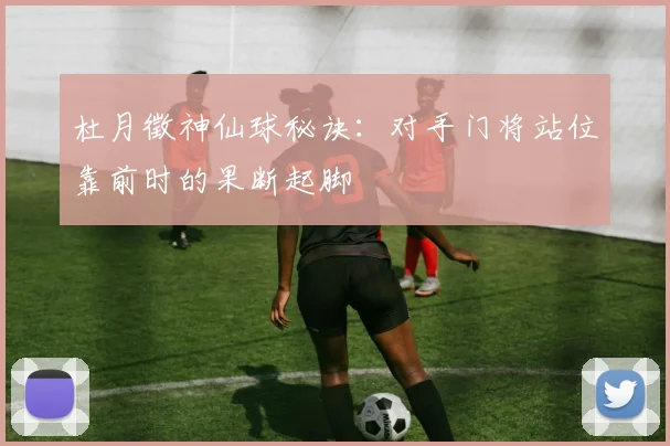 杜月徵神仙球秘诀：对手门将站位靠前时的果断起脚